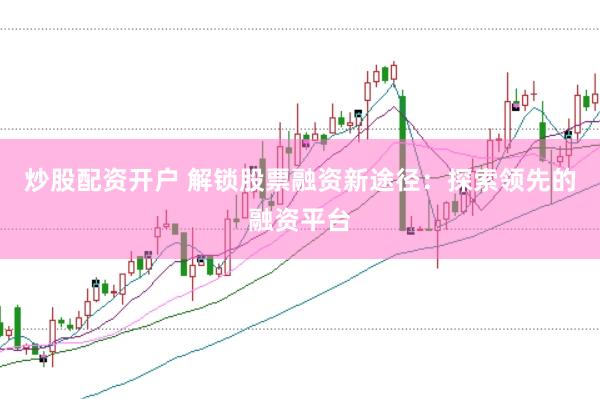 炒股配资开户 解锁股票融资新途径：探索领先的融资平台