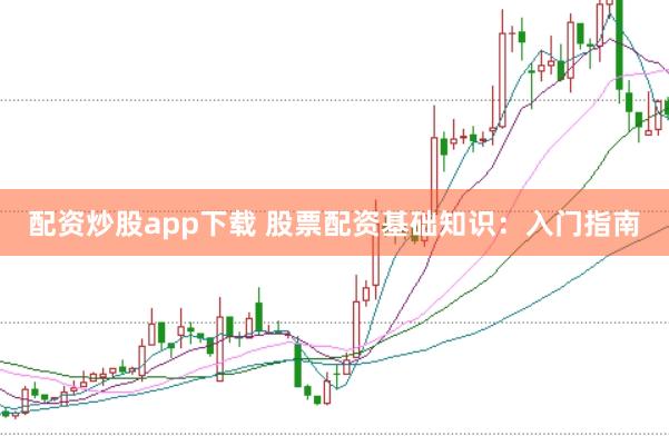 配资炒股app下载 股票配资基础知识：入门指南