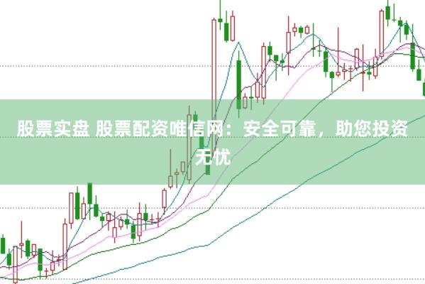 股票实盘 股票配资唯信网：安全可靠，助您投资无忧
