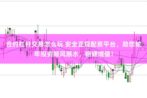 合约杠杆交易怎么玩 安全正规配资平台，助您蛇年投资顺风顺水，稳健增值！