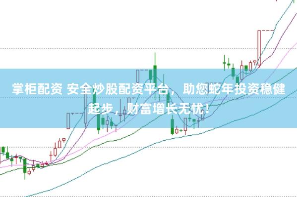 掌柜配资 安全炒股配资平台，助您蛇年投资稳健起步，财富增长无忧！