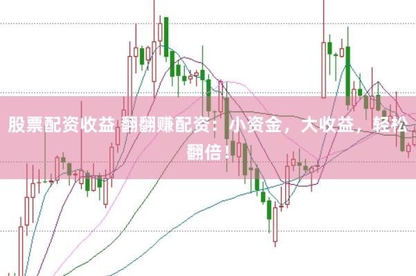 股票配资收益 翻翻赚配资：小资金，大收益，轻松翻倍！