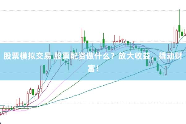 股票模拟交易 股票配资做什么？放大收益，撬动财富！