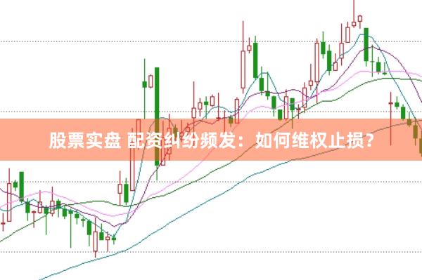 股票实盘 配资纠纷频发：如何维权止损？