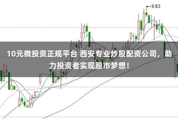 10元微投资正规平台 西安专业炒股配资公司，助力投资者实现股市梦想！