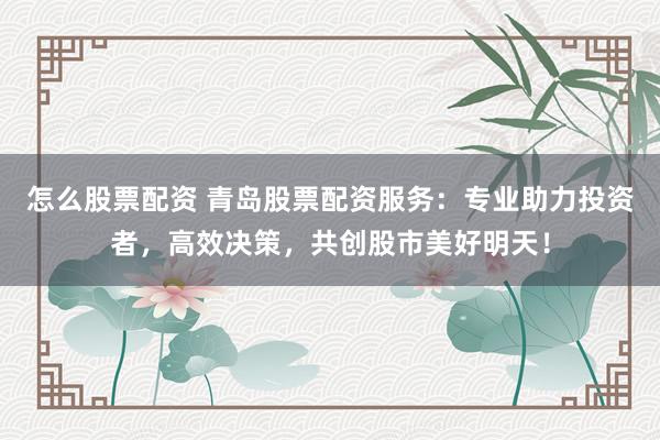 怎么股票配资 青岛股票配资服务：专业助力投资者，高效决策，共创股市美好明天！