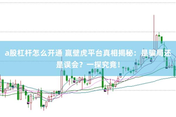 a股杠杆怎么开通 赢壁虎平台真相揭秘：是骗局还是误会？一探究竟！