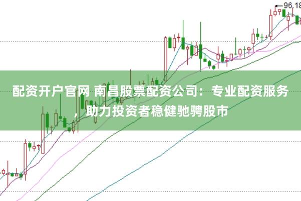 配资开户官网 南昌股票配资公司：专业配资服务，助力投资者稳健驰骋股市