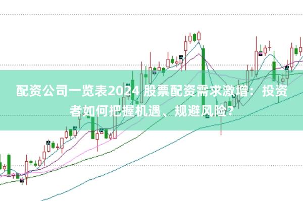 配资公司一览表2024 股票配资需求激增：投资者如何把握机遇、规避风险？