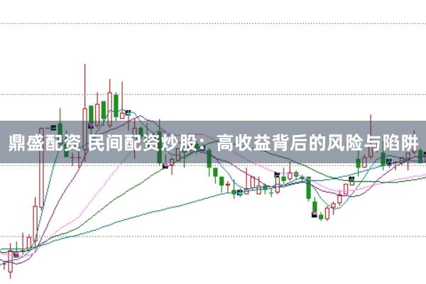 鼎盛配资 民间配资炒股：高收益背后的风险与陷阱