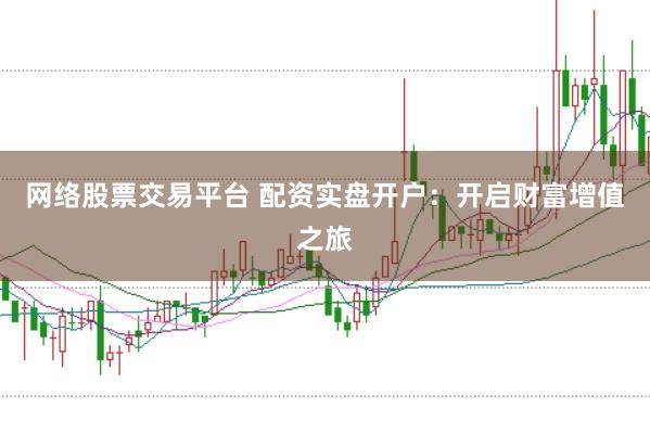 网络股票交易平台 配资实盘开户：开启财富增值之旅
