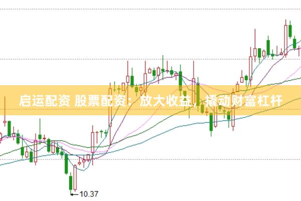 启运配资 股票配资：放大收益，撬动财富杠杆