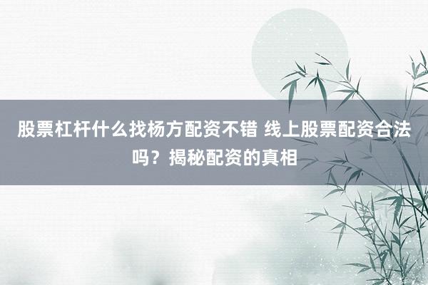 股票杠杆什么找杨方配资不错 线上股票配资合法吗？揭秘配资的真相