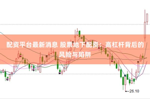 配资平台最新消息 股票地下配资：高杠杆背后的风险与陷阱