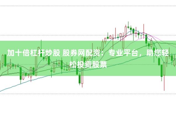 加十倍杠杆炒股 股券网配资：专业平台，助您轻松投资股票
