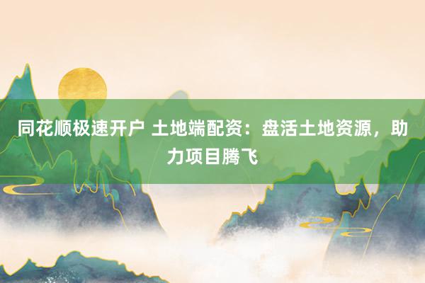 同花顺极速开户 土地端配资：盘活土地资源，助力项目腾飞