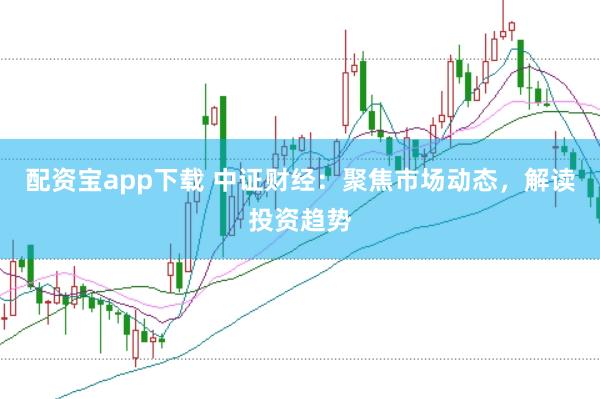 配资宝app下载 中证财经：聚焦市场动态，解读投资趋势