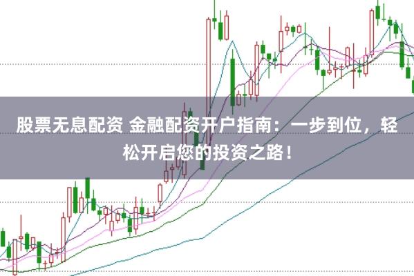 股票无息配资 金融配资开户指南：一步到位，轻松开启您的投资之路！