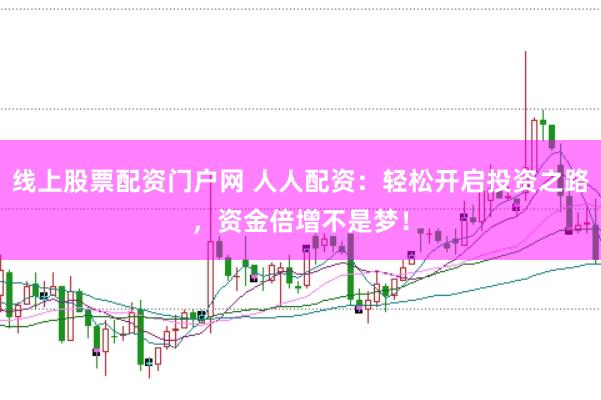 线上股票配资门户网 人人配资：轻松开启投资之路，资金倍增不是梦！