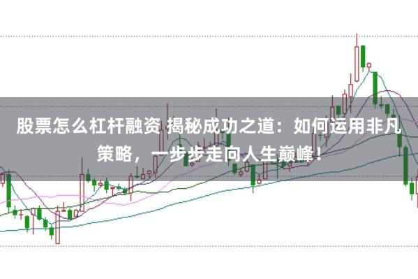 股票怎么杠杆融资 揭秘成功之道：如何运用非凡策略，一步步走向人生巅峰！
