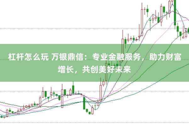 杠杆怎么玩 万银鼎信：专业金融服务，助力财富增长，共创美好未来