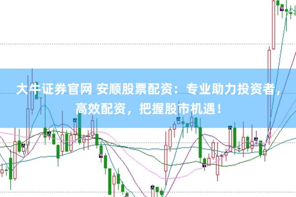 大牛证券官网 安顺股票配资：专业助力投资者，高效配资，把握股市机遇！