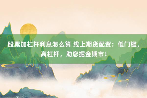 股票加杠杆利息怎么算 线上期货配资：低门槛，高杠杆，助您掘金期市！