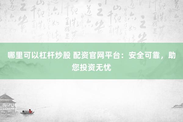 哪里可以杠杆炒股 配资官网平台：安全可靠，助您投资无忧