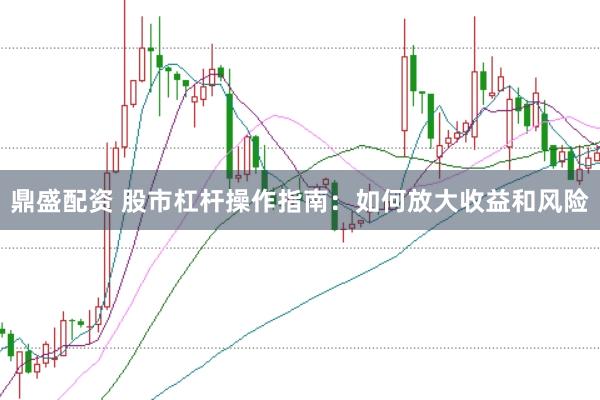 鼎盛配资 股市杠杆操作指南：如何放大收益和风险
