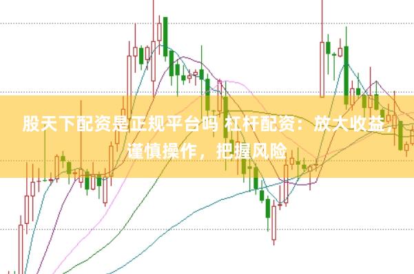 股天下配资是正规平台吗 杠杆配资：放大收益，谨慎操作，把握风险