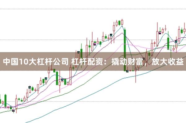 中国10大杠杆公司 杠杆配资：撬动财富，放大收益