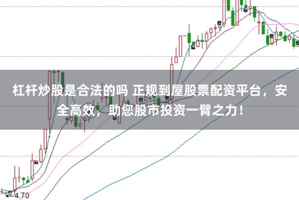 杠杆炒股是合法的吗 正规到屋股票配资平台，安全高效，助您股市投资一臂之力！