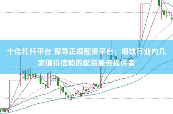 十倍杠杆平台 探寻正规配资平台：细数行业内几家值得信赖的配资服务提供者