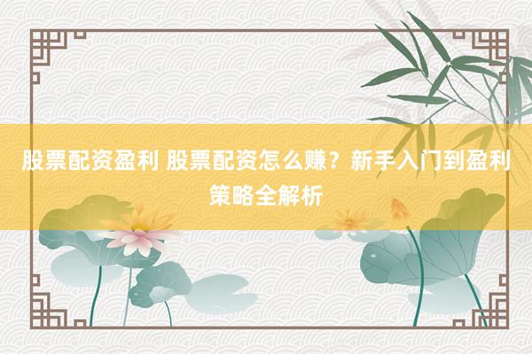 股票配资盈利 股票配资怎么赚？新手入门到盈利策略全解析