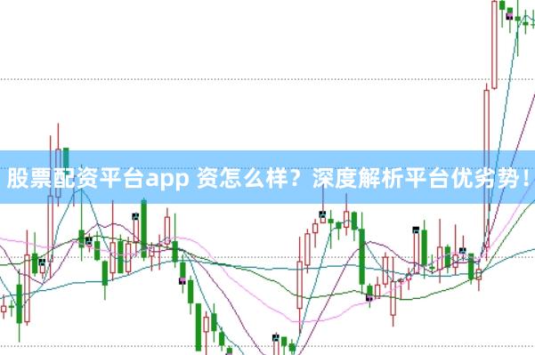 股票配资平台app 资怎么样？深度解析平台优劣势！