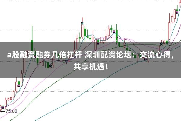 a股融资融券几倍杠杆 深圳配资论坛：交流心得，共享机遇！