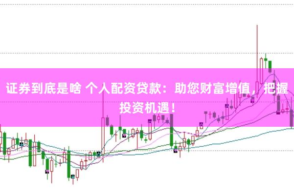 证券到底是啥 个人配资贷款：助您财富增值，把握投资机遇！