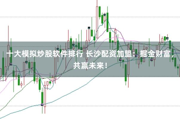 十大模拟炒股软件排行 长沙配资加盟：掘金财富，共赢未来！