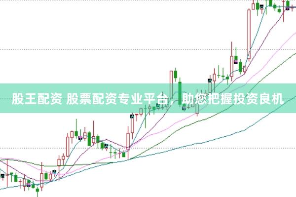 股王配资 股票配资专业平台，助您把握投资良机