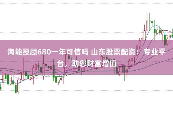 海能投顾680一年可信吗 山东股票配资：专业平台，助您财富增值