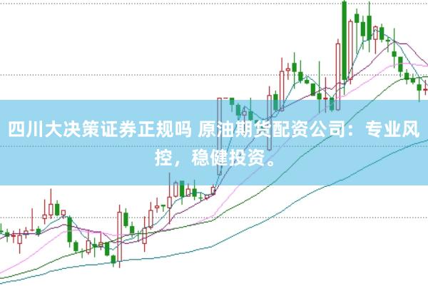 四川大决策证券正规吗 原油期货配资公司：专业风控，稳健投资。