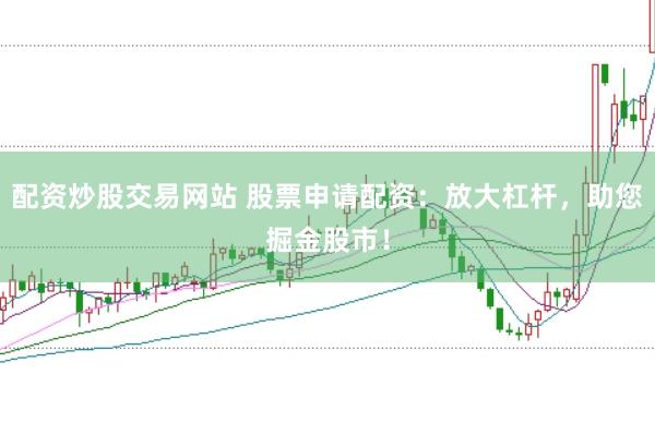 配资炒股交易网站 股票申请配资：放大杠杆，助您掘金股市！