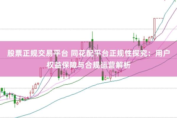 股票正规交易平台 同花配平台正规性探究：用户权益保障与合规运营解析
