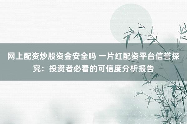 网上配资炒股资金安全吗 一片红配资平台信誉探究：投资者必看的可信度分析报告