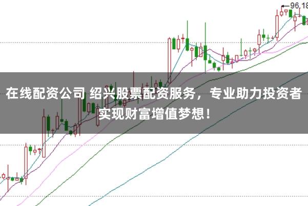 在线配资公司 绍兴股票配资服务，专业助力投资者实现财富增值梦想！
