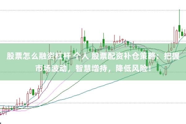 股票怎么融资杠杆 个人 股票配资补仓策略：把握市场波动，智慧增持，降低风险！
