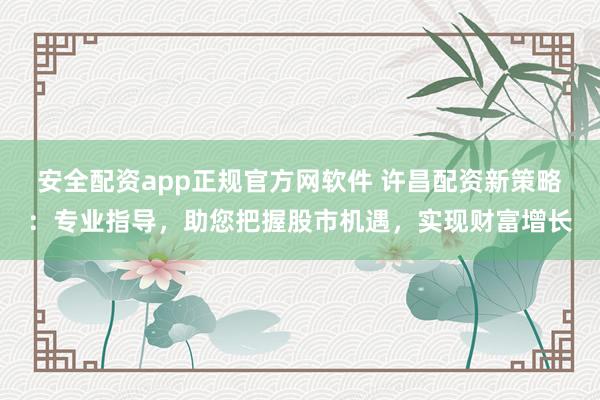 安全配资app正规官方网软件 许昌配资新策略：专业指导，助您把握股市机遇，实现财富增长
