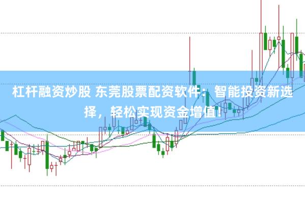 杠杆融资炒股 东莞股票配资软件：智能投资新选择，轻松实现资金增值！