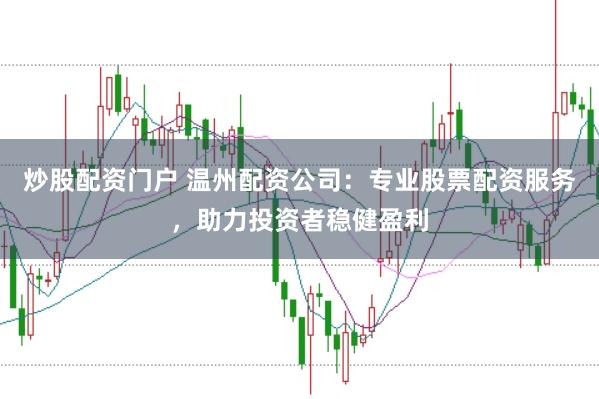 炒股配资门户 温州配资公司：专业股票配资服务，助力投资者稳健盈利
