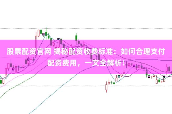 股票配资官网 揭秘配资收费标准：如何合理支付配资费用，一文全解析！